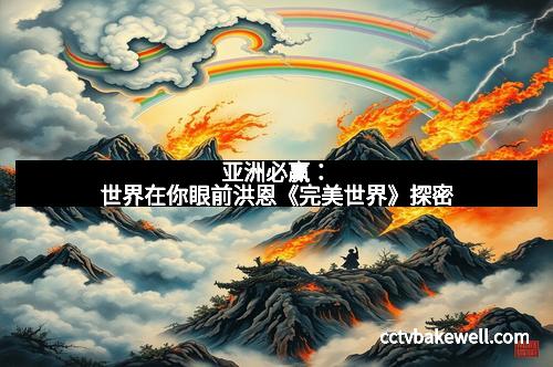 亚洲必赢：世界在你眼前洪恩《完美世界》探密