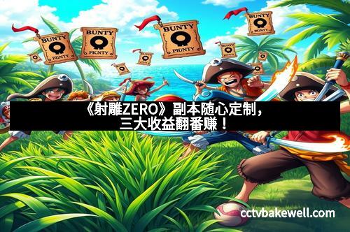 《射雕ZERO》副本随心定制，三大收益翻番赚！