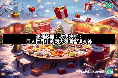 亚洲必赢：攻伐决断：巨人世界中的两大强国智谋交锋