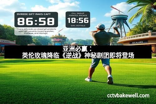 亚洲必赢：英伦玫瑰降临《逆战》神秘剧团即将登场