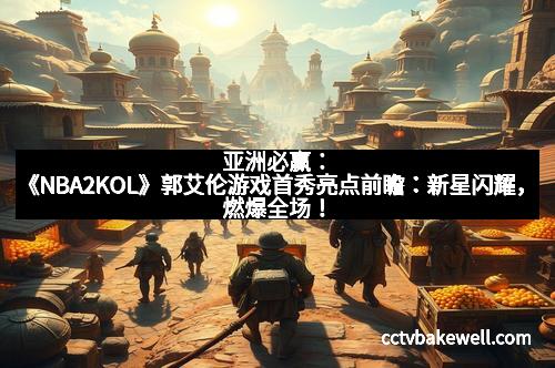 亚洲必赢：《NBA2KOL》郭艾伦游戏首秀亮点前瞻：新星闪耀，燃爆全场！